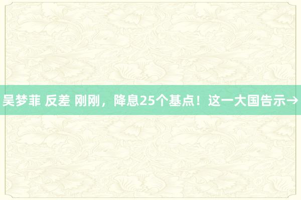 吴梦菲 反差 刚刚，降息25个基点！这一大国告示→