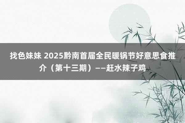 找色妹妹 2025黔南首届全民暖锅节好意思食推介（第十三期）——赶水辣子鸡