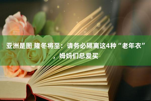 亚洲是图 隆冬将至：请务必隔离这4种“老年衣”，姆妈们总爱买