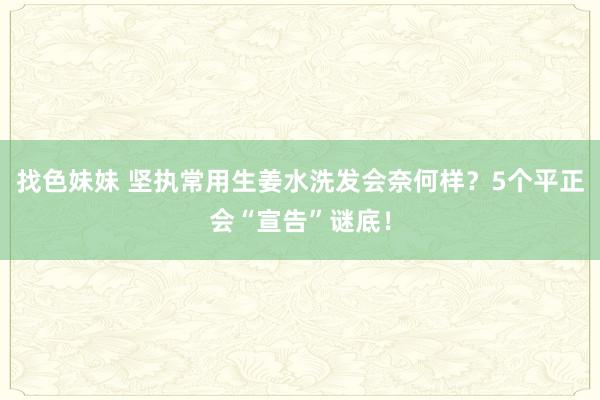 找色妹妹 坚执常用生姜水洗发会奈何样？5个平正会“宣告”谜底！