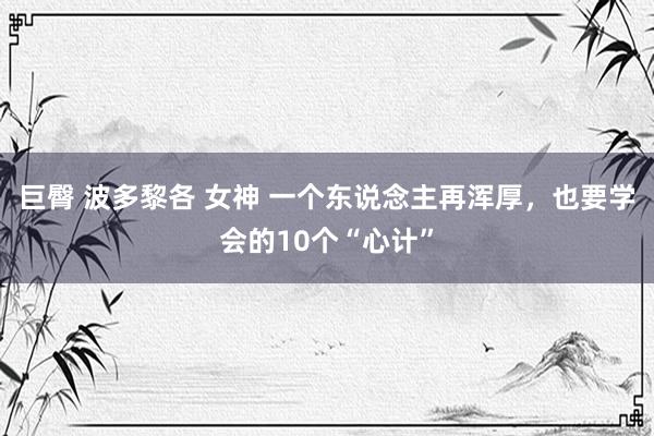 巨臀 波多黎各 女神 一个东说念主再浑厚，也要学会的10个“心计”