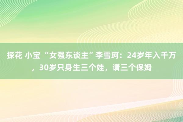 探花 小宝 “女强东谈主”李雪珂：24岁年入千万，30岁只身生三个娃，请三个保姆