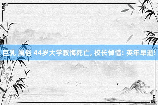 巨乳 風俗 44岁大学教悔死亡， 校长悼惜: 英年早逝!