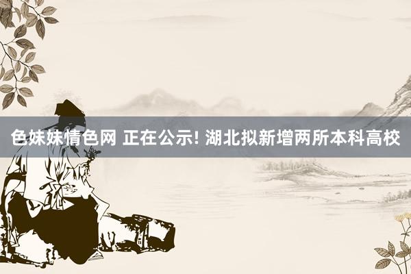 色妹妹情色网 正在公示! 湖北拟新增两所本科高校