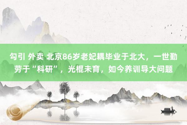 勾引 外卖 北京86岁老妃耦毕业于北大，一世勤劳于“科研”，光棍未育，如今养训导大问题