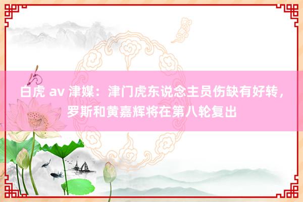 白虎 av 津媒：津门虎东说念主员伤缺有好转，罗斯和黄嘉辉将在第八轮复出
