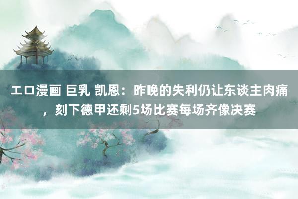 エロ漫画 巨乳 凯恩：昨晚的失利仍让东谈主肉痛，刻下德甲还剩5场比赛每场齐像决赛