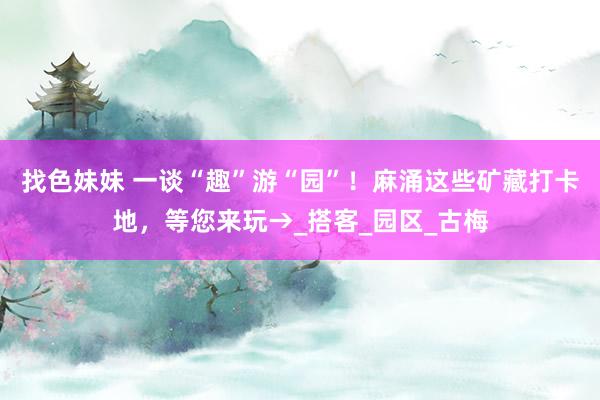 找色妹妹 一谈“趣”游“园”！麻涌这些矿藏打卡地，等您来玩→_搭客_园区_古梅