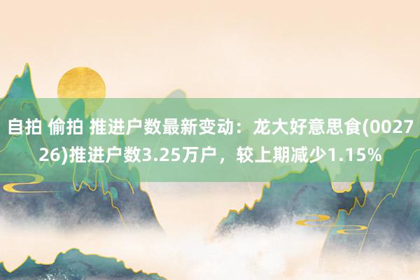 自拍 偷拍 推进户数最新变动：龙大好意思食(002726)推进户数3.25万户，较上期减少1.15%