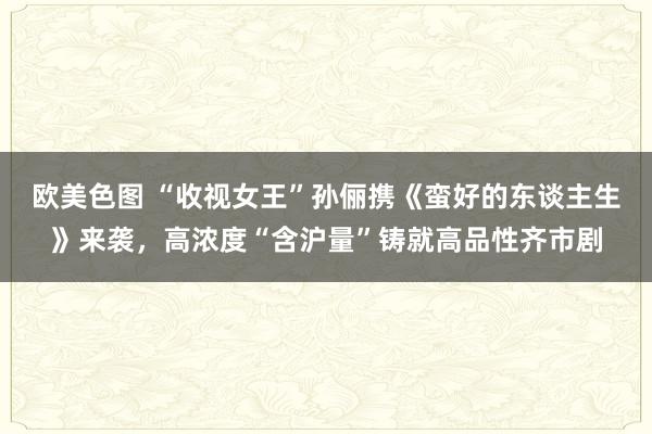 欧美色图 “收视女王”孙俪携《蛮好的东谈主生》来袭，高浓度“含沪量”铸就高品性齐市剧